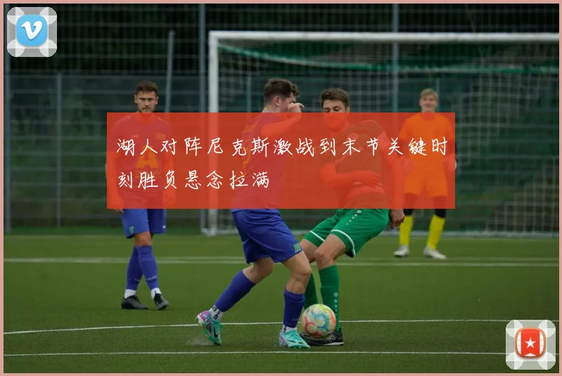 湖人对阵尼克斯激战到末节关键时刻胜负悬念拉满