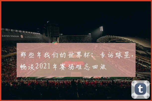那些年我们的世界杯：专访球星，畅谈2021年赛场难忘回放