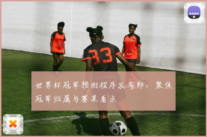 世界杯冠军预测程序发布即，聚焦冠军归属与赛果看点