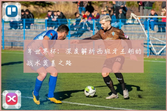 年世界杯：深度解析西班牙王朝的战术奠基之路